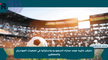 «ترقب مثير» موعد مباراة السعودية وأستراليا في تصفيات المونديال والمعلقين